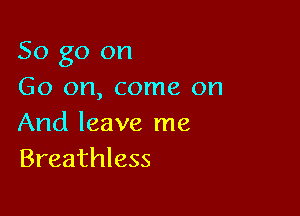 So go on
Go on, come on

And leave me
Breathless