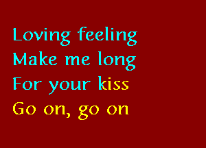 Loving feeling
Make me long

For your kiss
Go on, go on