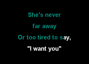 She's never

far away

Or too tired to say,

I want you