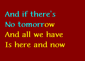 And if there's
No tomorrow

And all we have
Is here and now