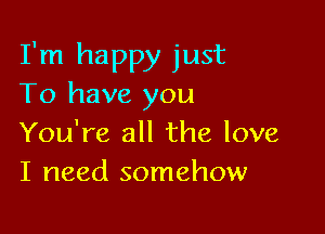 I'm happy just
To have you

You're all the love
I need somehow