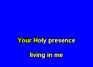 Your Holy presence

living in me