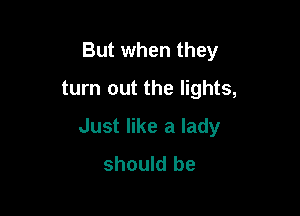 But when they
turn out the lights,

Just like a lady
should be