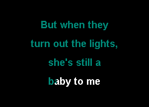 But when they

turn out the lights,
she's still a

baby to me