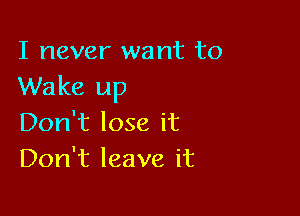 I never want to
Wake up

Don't lose it
Don't leave it