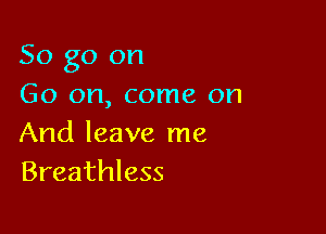 So go on
Go on, come on

And leave me
Breathless