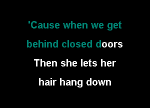 'Cause when we get
behind closed doors

Then she lets her

hair hang down