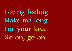 Loving feeling
Make me long

For your kiss
Go on, go on