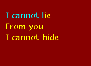 I cannot lie
From you

I cannot hide