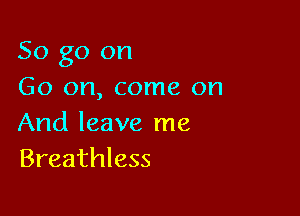 So go on
Go on, come on

And leave me
Breathless