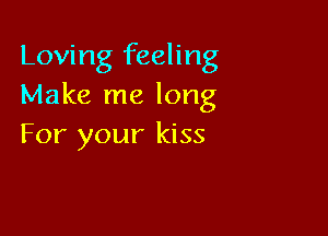 Loving feeling
Make me long

For your kiss