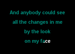 And anybody could see

all the changes in me

by the look

on my face