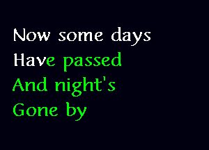 Now some days
Have passed

And night's
Gone by