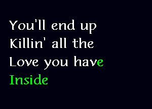 You'll end up
Killin' all the

Love you have
Inside