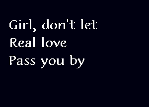 Girl, don't let
Real love

Pass you by