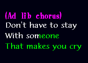 Don't have to stay

With someone
That makes you cry