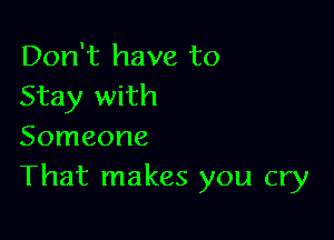 Don't have to
Stay with

Someone
That makes you cry