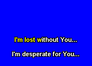 I'm lost without You...

I'm desperate for You...