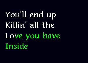 You'll end up
Killin' all the

Love you have
Inside