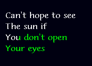 Can't hope to see
The sun if

You don't open
Your eyes