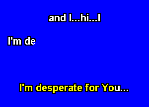 I'm desperate for You...