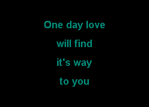 One day love

will find

it's way

to you