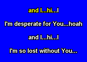 and l...hi...l

I'm desperate for You...hoah

and l...hi...l

I'm so lost without You...