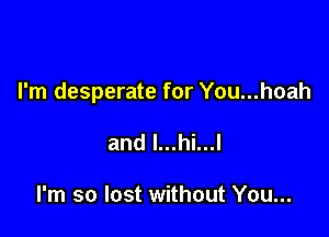 I'm desperate for You...hoah

and l...hi...l

I'm so lost without You...