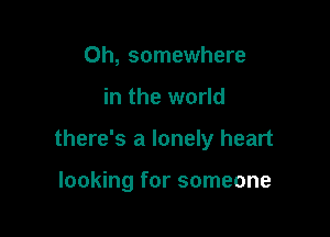 Oh, somewhere

in the world

there's a lonely heart

looking for someone
