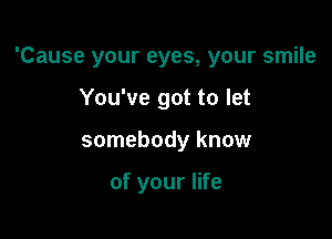 'Cause your eyes, your smile

You've got to let
somebody know

of your life