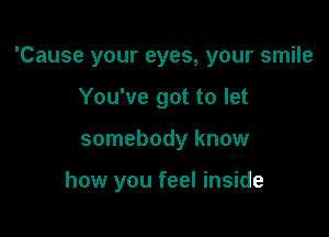 'Cause your eyes, your smile

You've got to let
somebody know

how you feel inside