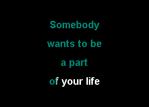 Somebody

wants to be
a part

of your life