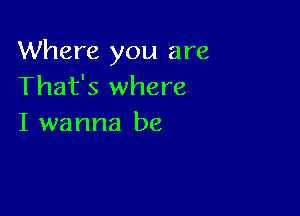 Where you are
That's where

I wanna be