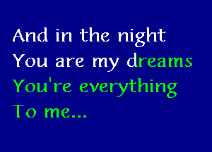 And in the night
You are my dreams

You're everything
To me...