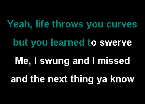 Yeah, life throws you curves
but you learned to swerve
Me, I swung and I missed

and the next thing ya know