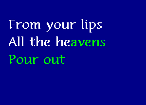 From your lips
All the heavens

Pour out