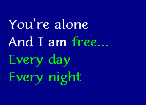 You're alone
And I am free...

Every day
Every night