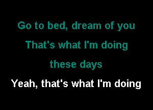 Go to bed, dream of you
That's what I'm doing
these days

Yeah, that's what I'm doing