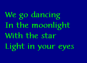 We go dancing
In the moonlight

With the star
Light in your eyes