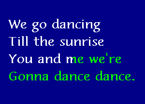 We go dancing
Till the sunrise

You and me we're
Gonna dance dance.