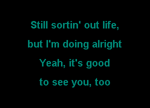 Still sortin' out life,

but I'm doing alright

Yeah, it's good

to see you, too