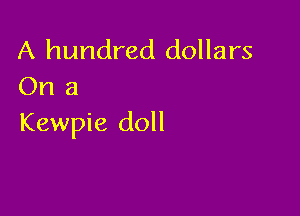 A hundred dollars
On a

Kewpie doll