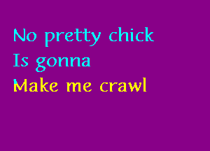 No pretty chick
Is gonna

Make me crawl
