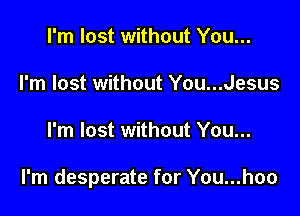 I'm lost without You...
I'm lost without You...Jesus

I'm lost without You...

I'm desperate for You...hoo