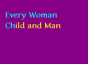 Every Woman
Child and Man
