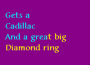 Gets a
Cadillac

And a great big
Diamond ring