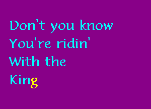 Don't you know
You're ridin'

With the
King