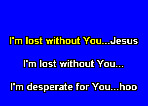 I'm lost without You...Jesus

I'm lost without You...

I'm desperate for You...hoo