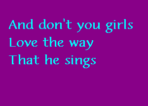 And don't you girls
Love the way

That he sings