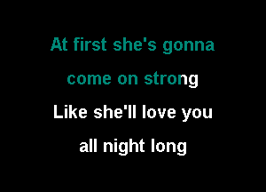 At first she's gonna

come on strong

Like she'll love you

all night long